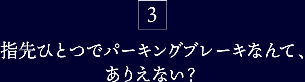 3.指先ひとつでパーキングブレーキなんて、ありえない?